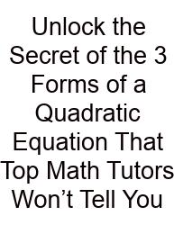 Unlock The Secret Of The 3 Forms Of A Quadratic Equation That Top Math Tutors Won’t Tell You