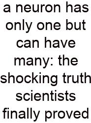 A Neuron Has Only One But Can Have Many: The Shocking Truth Scientists Finally Proved