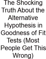 The Shocking Truth About The Alternative Hypothesis In Goodness Of Fit Tests (Most People Get This Wrong)