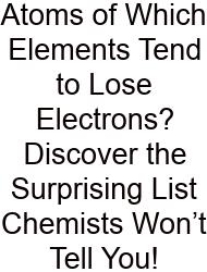 Atoms Of Which Elements Tend To Lose Electrons? Discover The Surprising List Chemists Won’t Tell You!