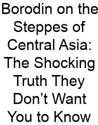 Borodin On The Steppes Of Central Asia: The Shocking Truth They Don’t Want You To Know