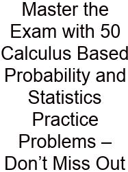Master The Exam With 50 Calculus Based Probability And Statistics Practice Problems – Don’t Miss Out