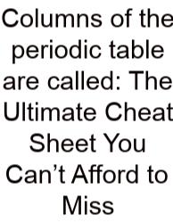 Columns Of The Periodic Table Are Called: The Ultimate Cheat Sheet You Can’t Afford To Miss