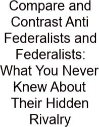 Compare And Contrast Anti Federalists And Federalists: What You Never Knew About Their Hidden Rivalry