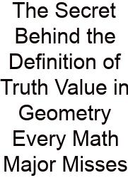 The Secret Behind The Definition Of Truth Value In Geometry Every Math Major Misses