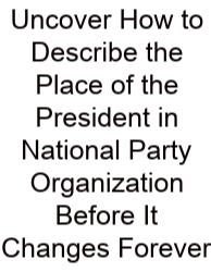 Uncover How To Describe The Place Of The President In National Party Organization Before It Changes Forever