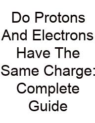 Do Protons And Electrons Have The Same Charge: Complete Guide
