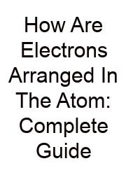How Are Electrons Arranged In The Atom: Complete Guide