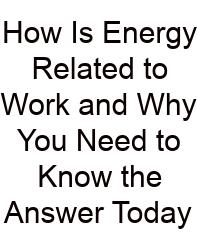 How Is Energy Related To Work And Why You Need To Know The Answer Today