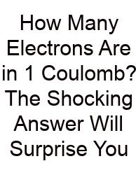 How Many Electrons Are In 1 Coulomb? The Shocking Answer Will Surprise You