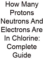 How Many Protons Neutrons And Electrons Are In Chlorine: Complete Guide