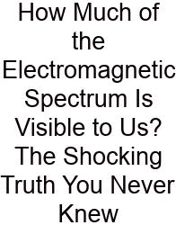 How Much Of The Electromagnetic Spectrum Is Visible To Us? The Shocking Truth You Never Knew