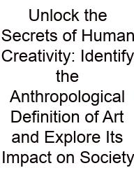 Unlock The Secrets Of Human Creativity: Identify The Anthropological Definition Of Art And Explore Its Impact On Society