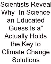 Scientists Reveal Why “In Science An Educated Guess Is A” Actually Holds The Key To Climate Change Solutions