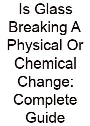 Is Glass Breaking A Physical Or Chemical Change: Complete Guide