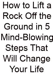How To Lift A Rock Off The Ground In 5 Mind-Blowing Steps That Will Change Your Life