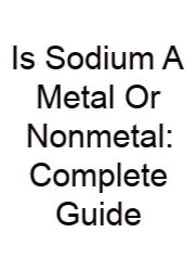 Is Sodium A Metal Or Nonmetal: Complete Guide