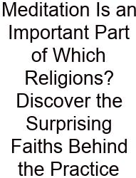 Meditation Is An Important Part Of Which Religions? Discover The Surprising Faiths Behind The Practice