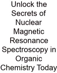 Unlock The Secrets Of Nuclear Magnetic Resonance Spectroscopy In Organic Chemistry Today
