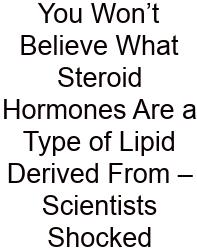 You Won’t Believe What Steroid Hormones Are A Type Of Lipid Derived From – Scientists Shocked