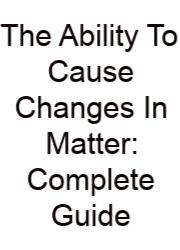The Ability To Cause Changes In Matter: Complete Guide