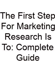 The First Step For Marketing Research Is To: Complete Guide