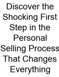 Discover The Shocking First Step In The Personal Selling Process That Changes Everything