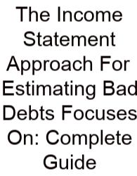 The Income Statement Approach For Estimating Bad Debts Focuses On: Complete Guide
