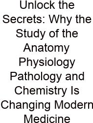 Unlock The Secrets: Why The Study Of The Anatomy Physiology Pathology And Chemistry Is Changing Modern Medicine