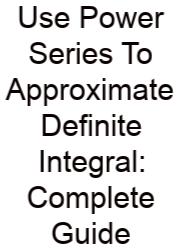 Use Power Series To Approximate Definite Integral: Complete Guide