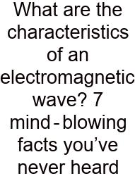 What Are The Characteristics Of An Electromagnetic Wave? 7 Mind‑blowing Facts You’ve Never Heard