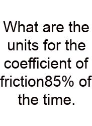 What Are The Units For The Coefficient Of Friction85% Of The Time.