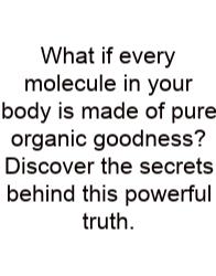 What If Every Molecule In Your Body Is Made Of Pure Organic Goodness? Discover The Secrets Behind This Powerful Truth.