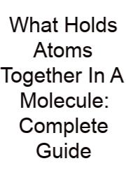 What Holds Atoms Together In A Molecule: Complete Guide