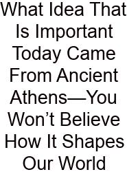 What Idea That Is Important Today Came From Ancient Athens—You Won’t Believe How It Shapes Our World