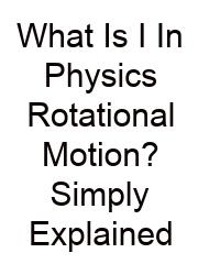 What Is I In Physics Rotational Motion? Simply Explained