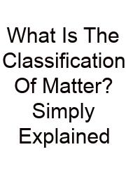 What Is The Classification Of Matter? Simply Explained