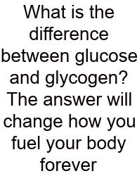 What Is The Difference Between Glucose And Glycogen? The Answer Will Change How You Fuel Your Body Forever