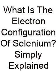 What Is The Electron Configuration Of Selenium? Simply Explained