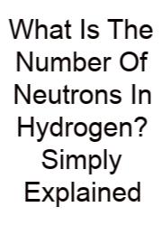 What Is The Number Of Neutrons In Hydrogen? Simply Explained