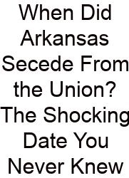 When Did Arkansas Secede From The Union? The Shocking Date You Never Knew