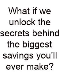 What If We Unlock The Secrets Behind The Biggest Savings You’ll Ever Make?