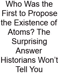 Who Was The First To Propose The Existence Of Atoms? The Surprising Answer Historians Won’t Tell You