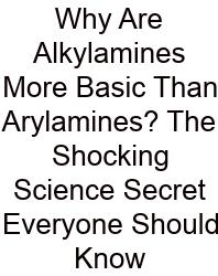 Why Are Alkylamines More Basic Than Arylamines? The Shocking Science Secret Everyone Should Know